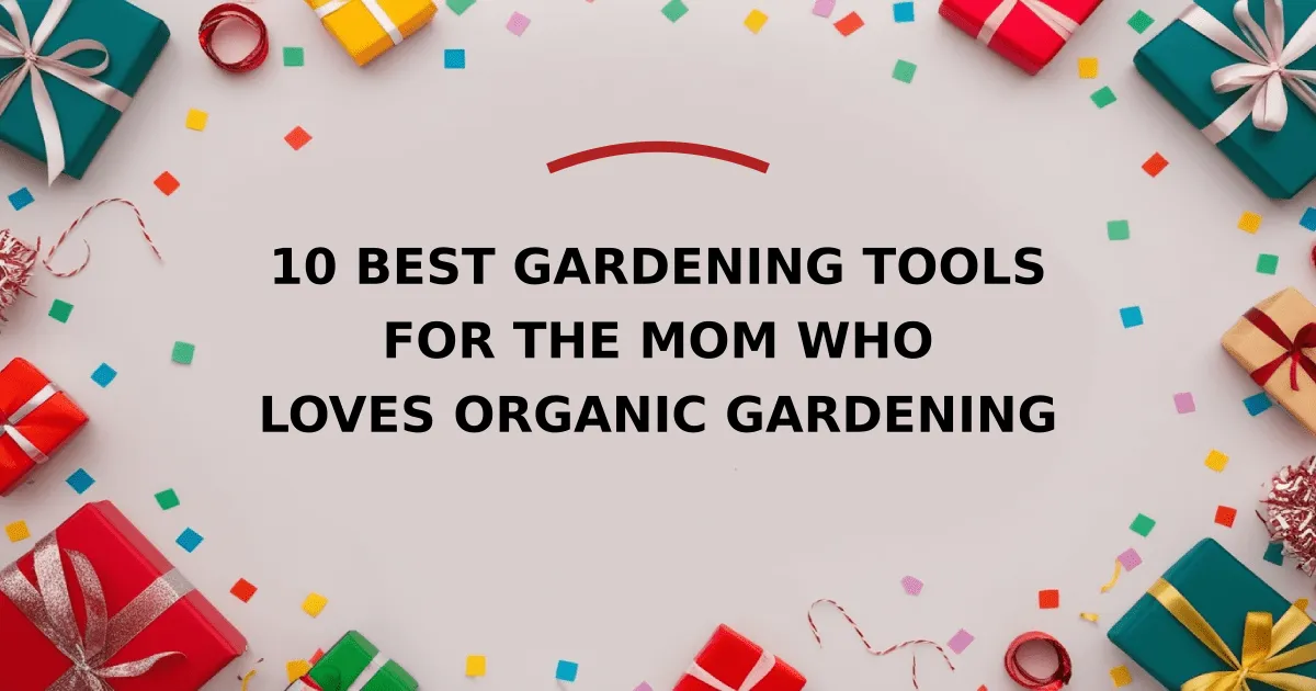 10 Best Gardening Tools for the Mom Who Loves Organic Gardening